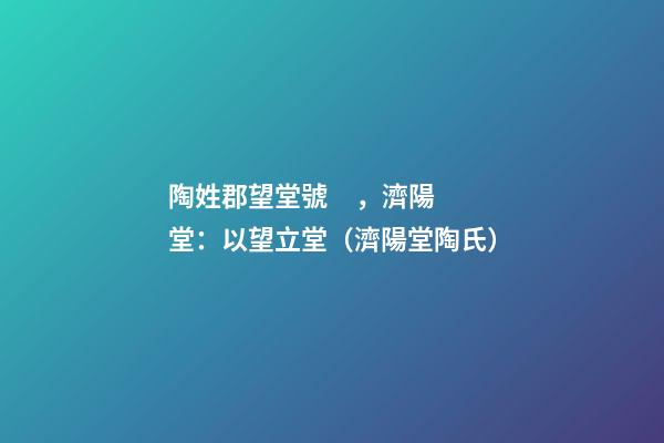 陶姓郡望堂號，濟陽堂：以望立堂（濟陽堂陶氏）